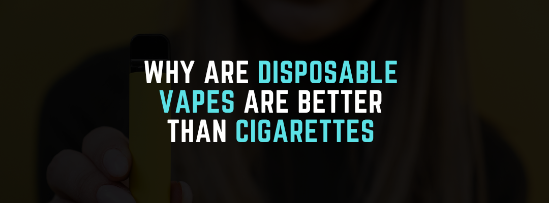Why are Disposable Vapes Better Than Cigarettes?